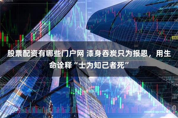 股票配资有哪些门户网 漆身吞炭只为报恩，用生命诠释“士为知己者死”