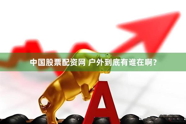中国股票配资网 户外到底有谁在啊？