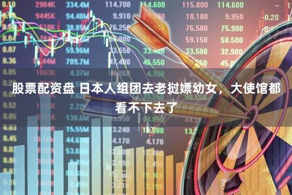 股票配资盘 日本人组团去老挝嫖幼女，大使馆都看不下去了
