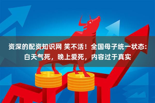 资深的配资知识网 笑不活！全国母子统一状态:白天气死，晚上爱死，内容过于真实