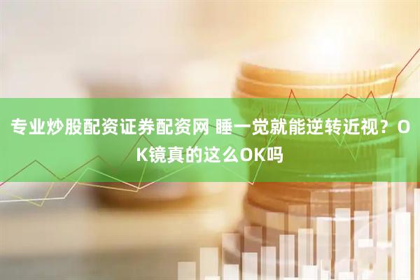 专业炒股配资证券配资网 睡一觉就能逆转近视？OK镜真的这么OK吗
