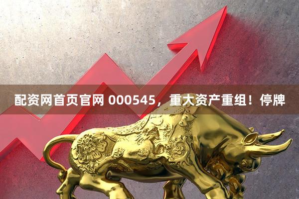 配资网首页官网 000545，重大资产重组！停牌