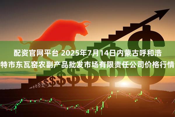 配资官网平台 2025年7月14日内蒙古呼和浩特市东瓦窑农副产品批发市场有限责任公司价格行情