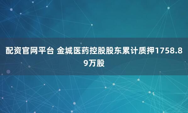配资官网平台 金城医药控股股东累计质押1758.89万股