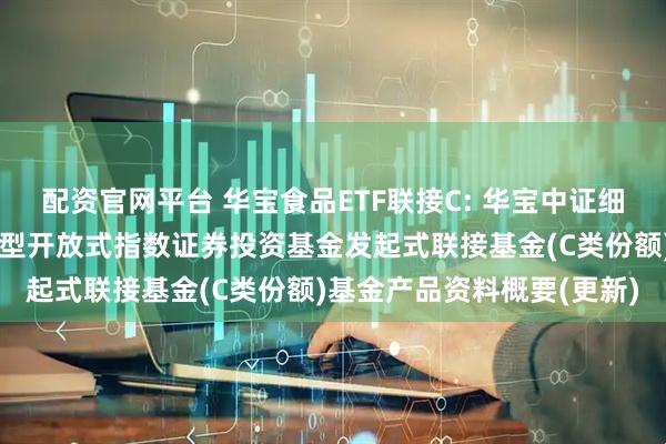 配资官网平台 华宝食品ETF联接C: 华宝中证细分食品饮料产业主题交易型开放式指数证券投资基金发起式联接基金(C类份额)基金产品资料概要(更新)