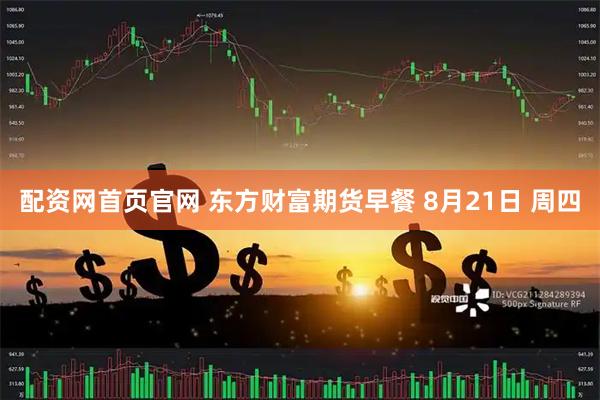 配资网首页官网 东方财富期货早餐 8月21日 周四