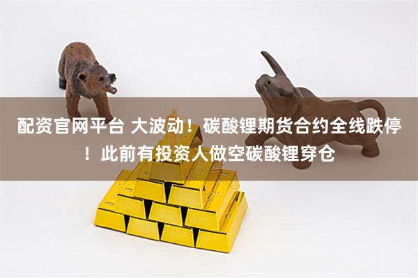 配资官网平台 大波动！碳酸锂期货合约全线跌停！此前有投资人做空碳酸锂穿仓