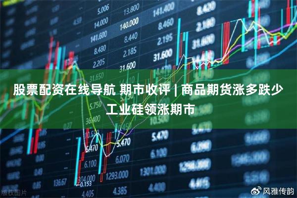 股票配资在线导航 期市收评 | 商品期货涨多跌少 工业硅领涨期市