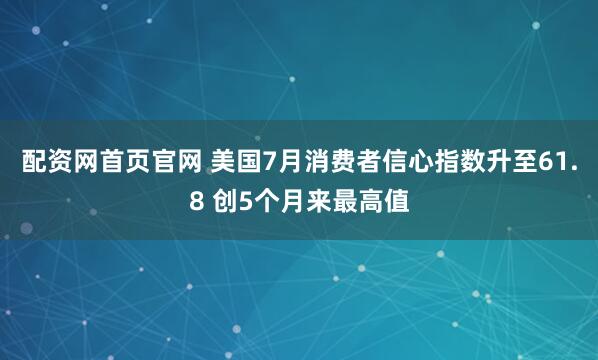 配资网首页官网 美国7月消费者信心指数升至61.8 创5个月来最高值