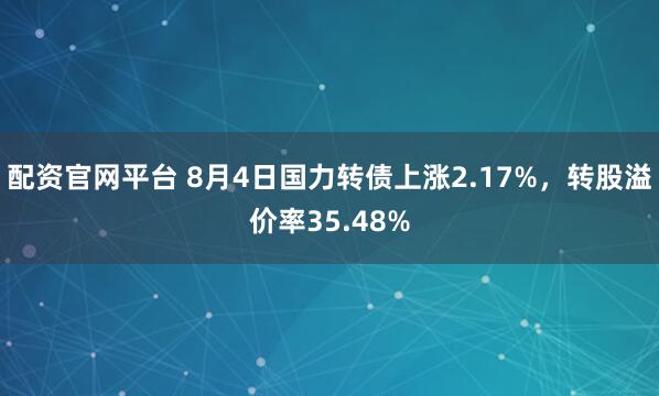 配资官网平台 8月4日国力转债上涨2.17%，转股溢价率35.48%