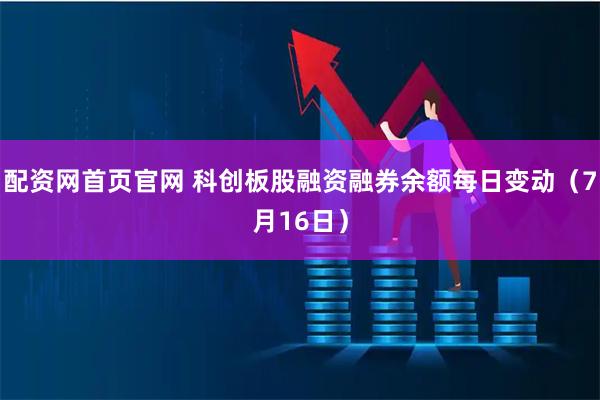 配资网首页官网 科创板股融资融券余额每日变动（7月16日）