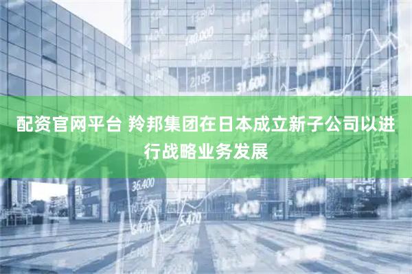 配资官网平台 羚邦集团在日本成立新子公司以进行战略业务发展