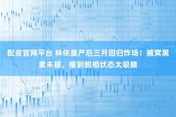 配资官网平台 林依晨产后三月回归炸场！腋窝黑素未褪，瘦到脱相状态太吸睛