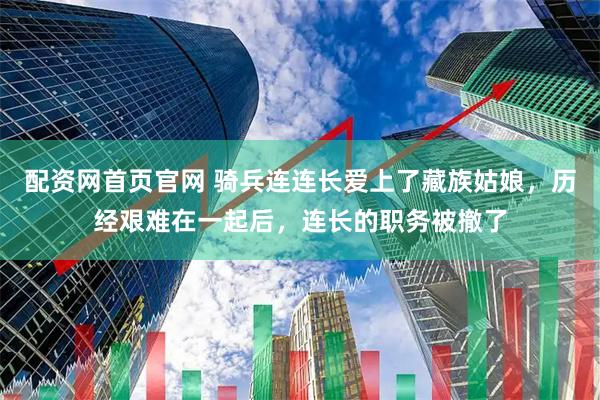 配资网首页官网 骑兵连连长爱上了藏族姑娘，历经艰难在一起后，连长的职务被撤了