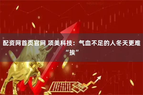 配资网首页官网 项美科技：气血不足的人冬天更难“挨”