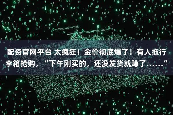 配资官网平台 太疯狂！金价彻底爆了！有人拖行李箱抢购，“下午刚买的，还没发货就赚了……”