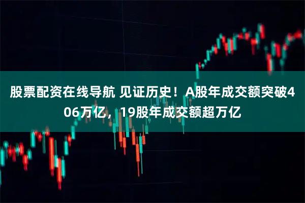 股票配资在线导航 见证历史！A股年成交额突破406万亿，19股年成交额超万亿