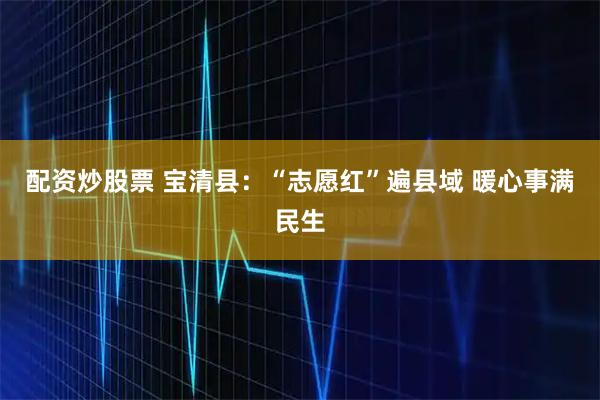 配资炒股票 宝清县：“志愿红”遍县域 暖心事满民生