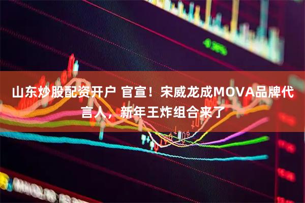 山东炒股配资开户 官宣！宋威龙成MOVA品牌代言人，新年王炸组合来了