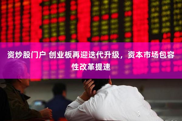 资炒股门户 创业板再迎迭代升级，资本市场包容性改革提速