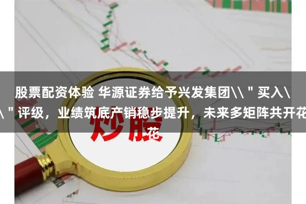 股票配资体验 华源证券给予兴发集团\＂买入\＂评级，业绩筑底产销稳步提升，未来多矩阵共开花