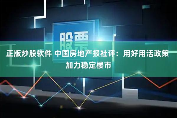 正版炒股软件 中国房地产报社评：用好用活政策 加力稳定楼市
