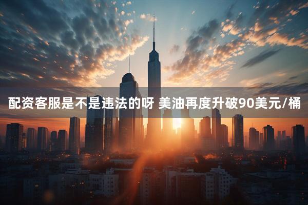 配资客服是不是违法的呀 美油再度升破90美元/桶