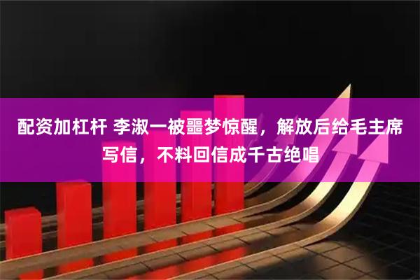 配资加杠杆 李淑一被噩梦惊醒，解放后给毛主席写信，不料回信成千古绝唱