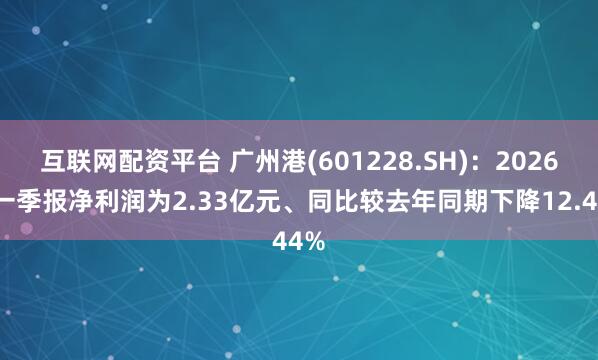 互联网配资平台 广州港(601228.SH):2026年一季报净利润为2.33亿元、同比较去年同期下降12.44%