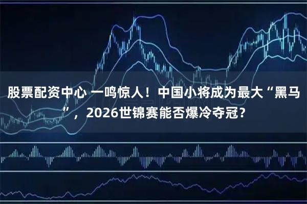 股票配资中心 一鸣惊人！中国小将成为最大“黑马”，2026世锦赛能否爆冷夺冠？