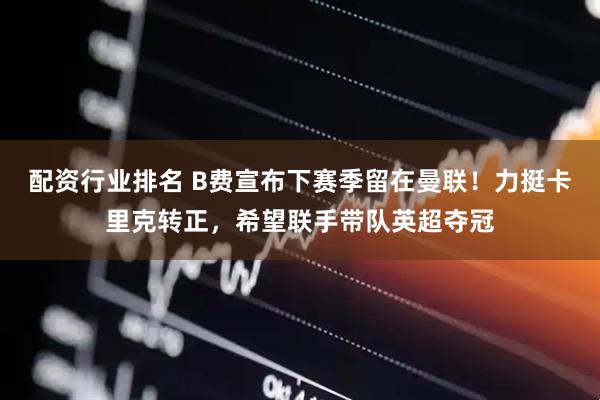配资行业排名 B费宣布下赛季留在曼联！力挺卡里克转正，希望联手带队英超夺冠