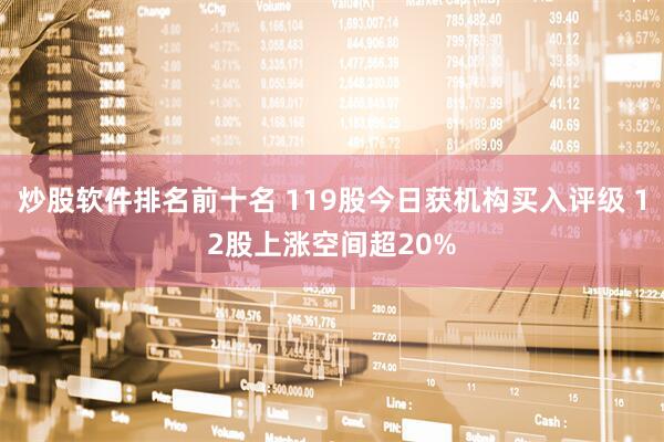 炒股软件排名前十名 119股今日获机构买入评级 12股上涨空间超20%