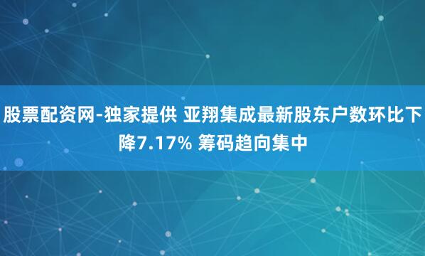 股票配资网-独家提供 亚翔集成最新股东户数环比下降7.17% 筹码趋向集中