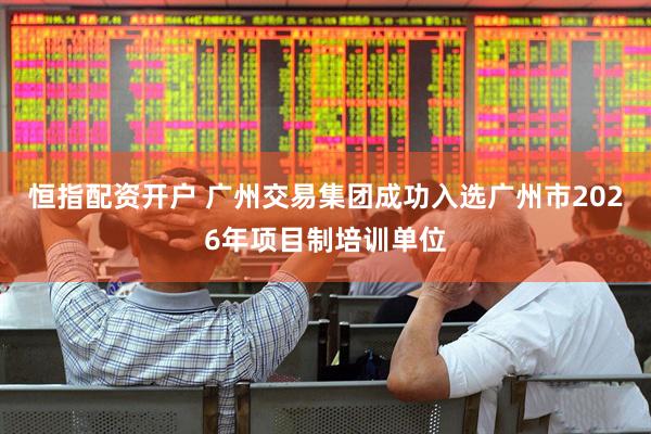 恒指配资开户 广州交易集团成功入选广州市2026年项目制培训单位