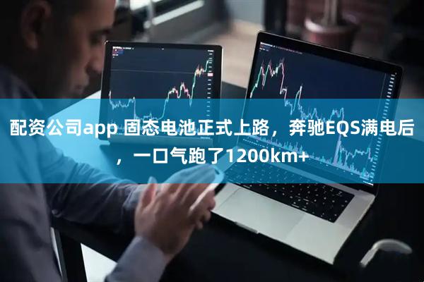 配资公司app 固态电池正式上路，奔驰EQS满电后，一口气跑了1200km+