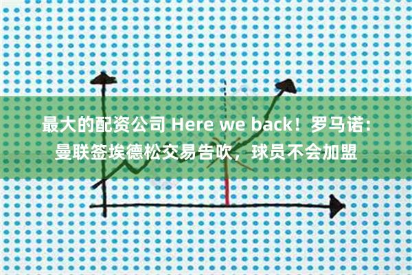 最大的配资公司 Here we back！罗马诺：曼联签埃德松交易告吹，球员不会加盟